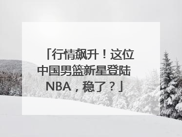 行情飙升！这位中国男篮新星登陆NBA，稳了？